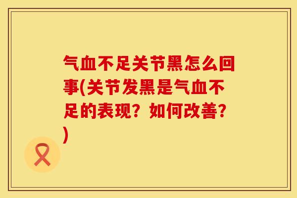 气血不足关节黑怎么回事(关节发黑是气血不足的表现？如何改善？)