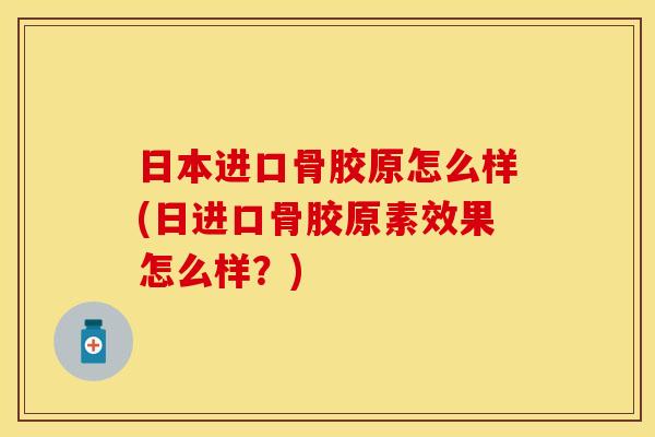 日本进口骨胶原怎么样(日进口骨胶原素效果怎么样？)