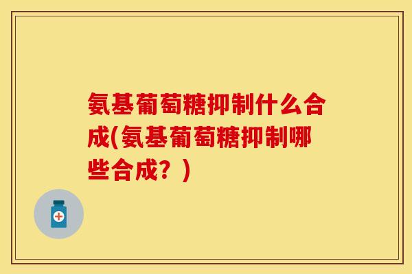 氨基葡萄糖抑制什么合成(氨基葡萄糖抑制哪些合成？)
