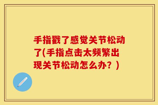手指戳了感觉关节松动了(手指点击太频繁出现关节松动怎么办？)