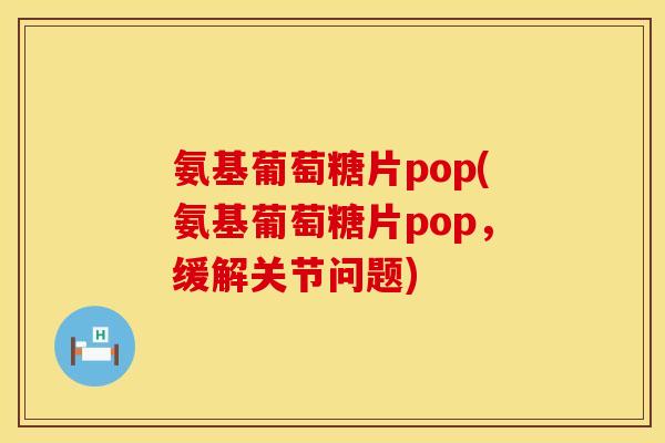 氨基葡萄糖片pop(氨基葡萄糖片pop，缓解关节问题)