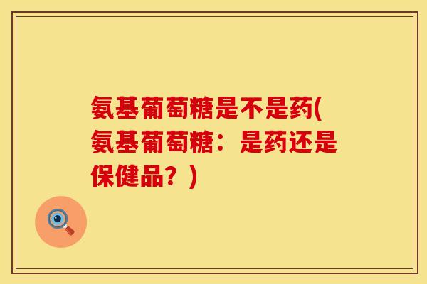 氨基葡萄糖是不是药(氨基葡萄糖：是药还是保健品？)