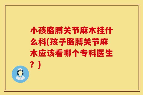 小孩胳膊关节麻木挂什么科(孩子胳膊关节麻木应该看哪个专科医生？)