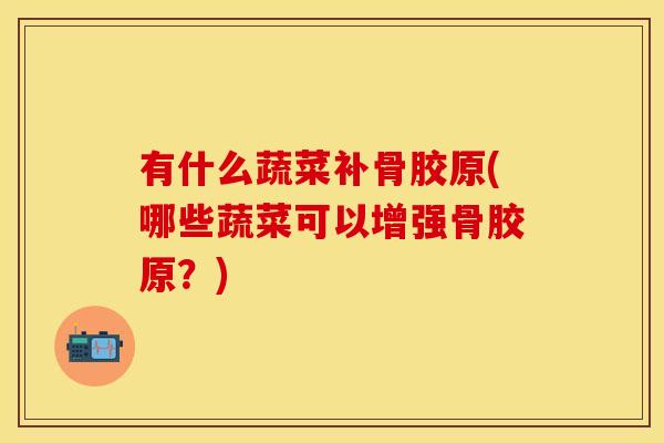 有什么蔬菜补骨胶原(哪些蔬菜可以增强骨胶原？)