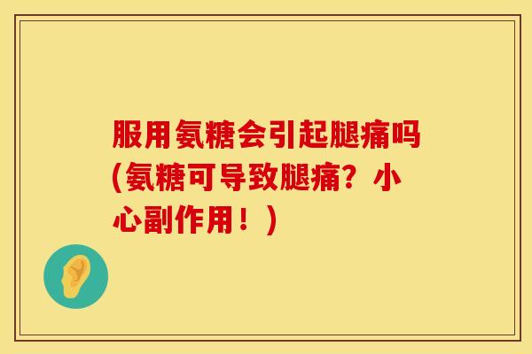 服用氨糖会引起腿痛吗(氨糖可导致腿痛？小心副作用！)