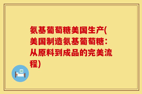 氨基葡萄糖美国生产(美国制造氨基葡萄糖：从原料到成品的完美流程)