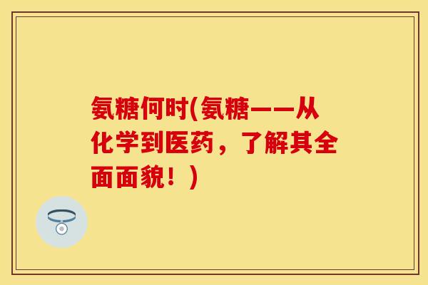 氨糖何时(氨糖——从化学到医药，了解其全面面貌！)