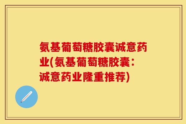氨基葡萄糖胶囊诚意药业(氨基葡萄糖胶囊：诚意药业隆重推荐)
