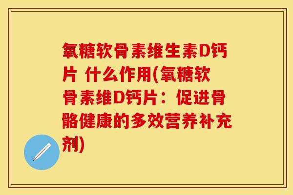 氧糖软骨素维生素D钙片 什么作用(氧糖软骨素维D钙片：促进骨骼健康的多效营养补充剂)