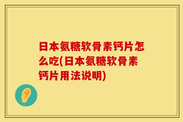 日本氨糖软骨素钙片怎么吃(日本氨糖软骨素钙片用法说明)