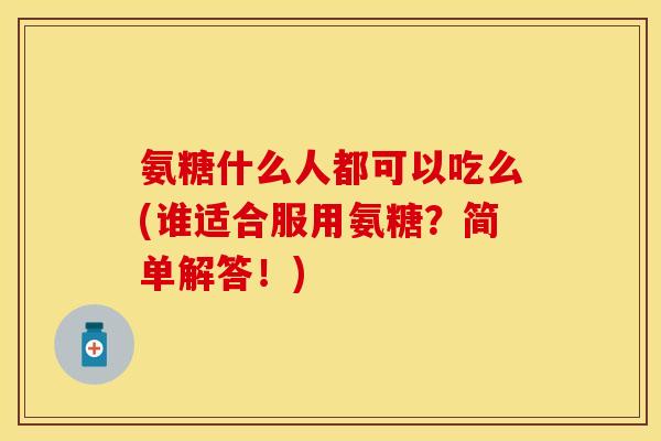 氨糖什么人都可以吃么(谁适合服用氨糖？简单解答！)