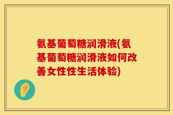 氨基葡萄糖润滑液(氨基葡萄糖润滑液如何改善女性性生活体验)