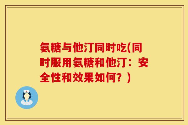 氨糖与他汀同时吃(同时服用氨糖和他汀：安全性和效果如何？)
