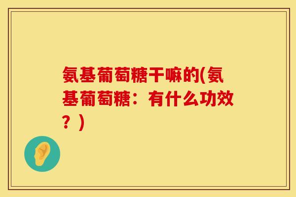 氨基葡萄糖干嘛的(氨基葡萄糖：有什么功效？)