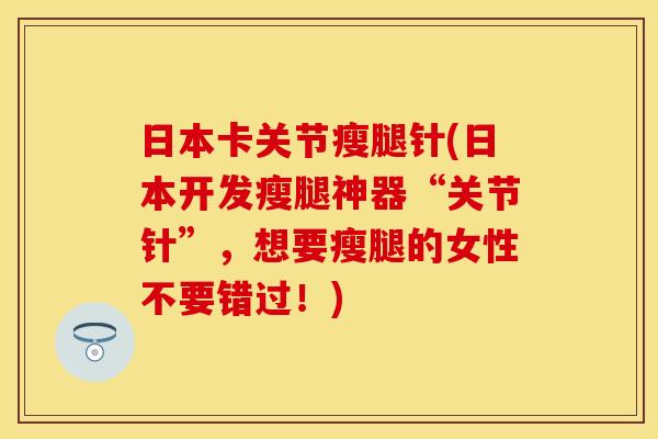 日本卡关节瘦腿针(日本开发瘦腿神器“关节针”,想要瘦腿的女性不要错过!) 日本卡关节瘦腿针(日本开发瘦腿神器“关节针”,想要瘦腿的女性不要错过!)
