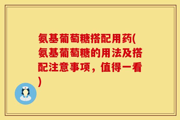 氨基葡萄糖搭配用药(氨基葡萄糖的用法及搭配注意事项,值得一看) 氨基葡萄糖搭配用药(氨基葡萄糖的用法及搭配注意事项,值得一看)