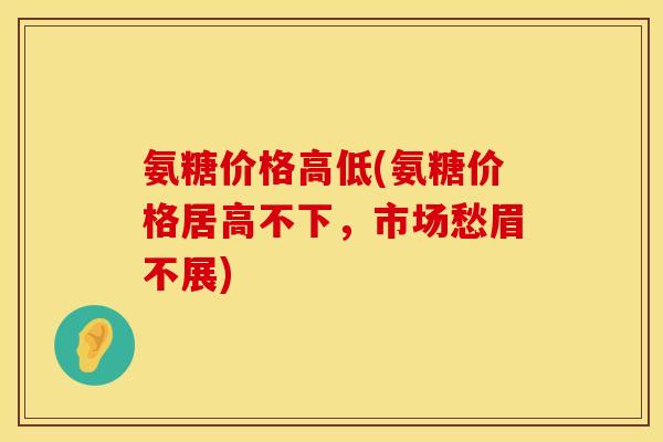 氨糖价格高低(氨糖价格居高不下，市场愁眉不展)