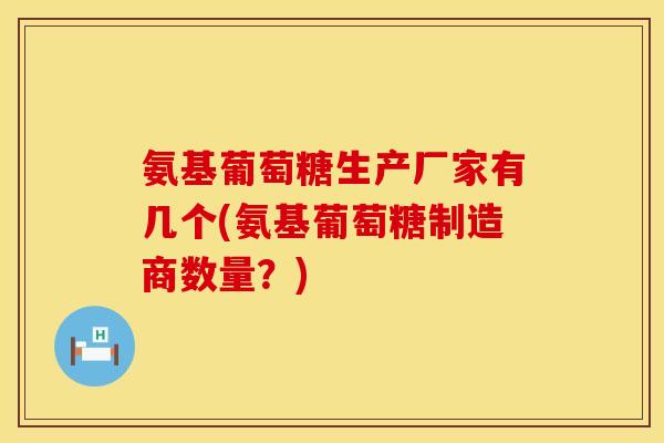 氨基葡萄糖生产厂家有几个(氨基葡萄糖制造商数量？)