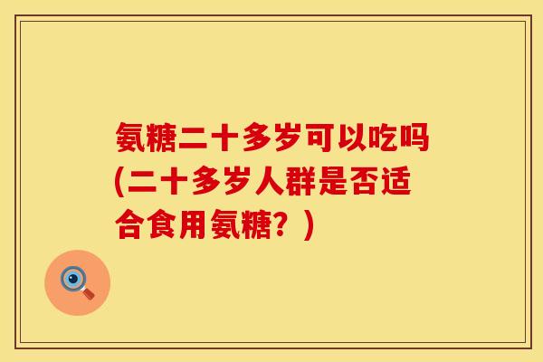 氨糖二十多岁可以吃吗(二十多岁人群是否适合食用氨糖？)