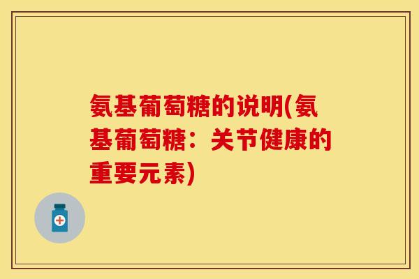 氨基葡萄糖的说明(氨基葡萄糖：关节健康的重要元素)