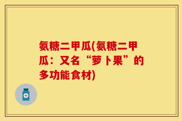 氨糖二甲瓜(氨糖二甲瓜：又名“萝卜果”的多功能食材)