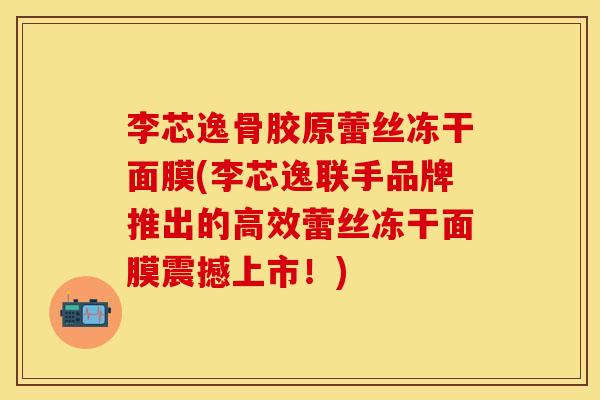 李芯逸骨胶原蕾丝冻干面膜(李芯逸联手品牌推出的高效蕾丝冻干面膜震撼上市！)