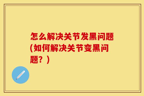 怎么解决关节发黑问题(如何解决关节变黑问题？)