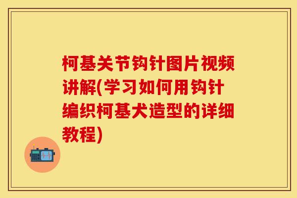 柯基关节钩针图片视频讲解(学习如何用钩针编织柯基犬造型的详细教程)