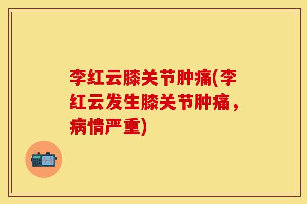 李红云膝关节肿痛(李红云发生膝关节肿痛,情严重) 李红云膝关节肿痛(李红云发生膝关节肿痛,情严重)