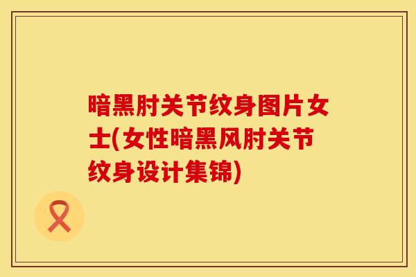 暗黑肘关节纹身图片女士(女性暗黑风肘关节纹身设计集锦)
