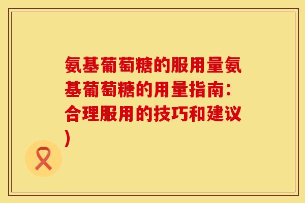 氨基葡萄糖的服用量氨基葡萄糖的用量指南：合理服用的技巧和建议)
