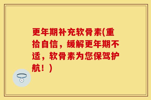 更年期补充软骨素(重拾自信，缓解更年期不适，软骨素为您保驾护航！)
