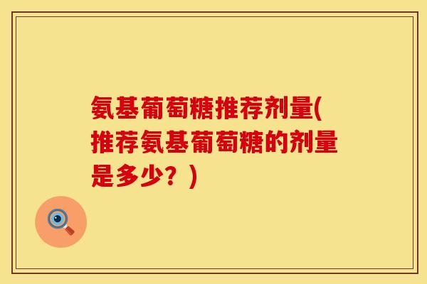 氨基葡萄糖推荐剂量(推荐氨基葡萄糖的剂量是多少？)