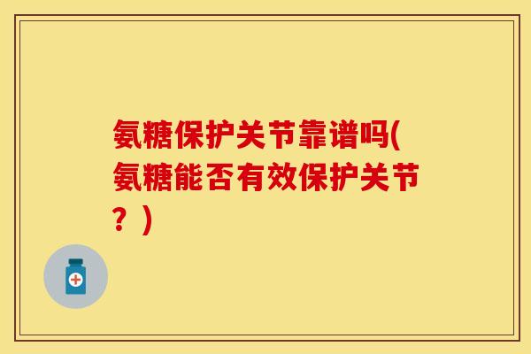 氨糖保护关节靠谱吗(氨糖能否有效保护关节？)
