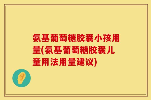 氨基葡萄糖胶囊小孩用量(氨基葡萄糖胶囊儿童用法用量建议)