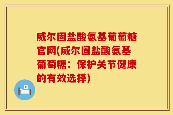 威尔固盐酸氨基葡萄糖官网(威尔固盐酸氨基葡萄糖:保护关节健康的有效选择) 威尔固盐酸氨基葡萄糖官网(威尔固盐酸氨基葡萄糖:保护关节健康的有效选择)