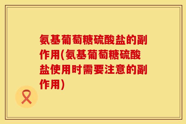 氨基葡萄糖硫酸盐的副作用(氨基葡萄糖硫酸盐使用时需要注意的副作用)