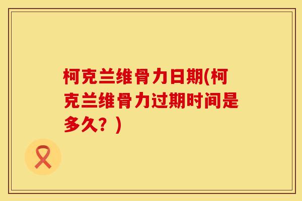 柯克兰维骨力日期(柯克兰维骨力过期时间是多久？)