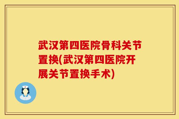武汉第四医院骨科关节置换(武汉第四医院开展关节置换手术)