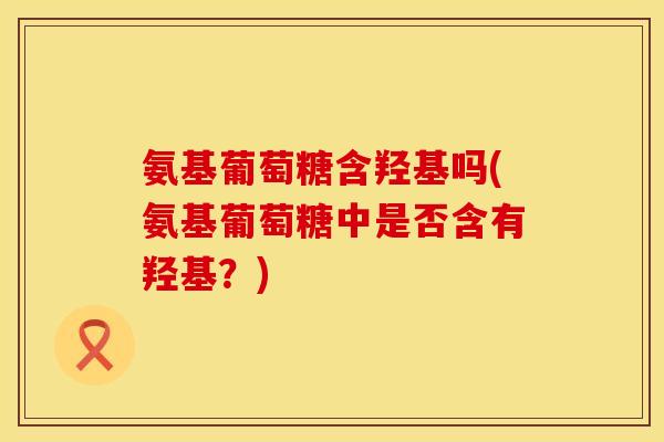 氨基葡萄糖含羟基吗(氨基葡萄糖中是否含有羟基？)