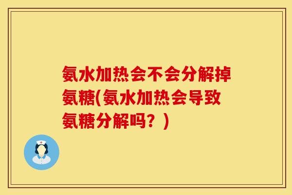 氨水加热会不会分解掉氨糖(氨水加热会导致氨糖分解吗？)