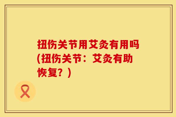 扭伤关节用艾灸有用吗(扭伤关节：艾灸有助恢复？)