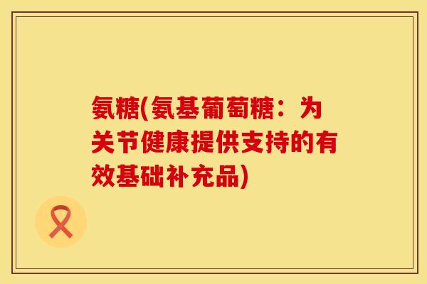 氨糖(氨基葡萄糖：为关节健康提供支持的有效基础补充品)