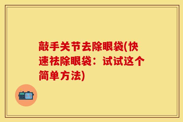 敲手关节去除眼袋(快速祛除眼袋：试试这个简单方法)