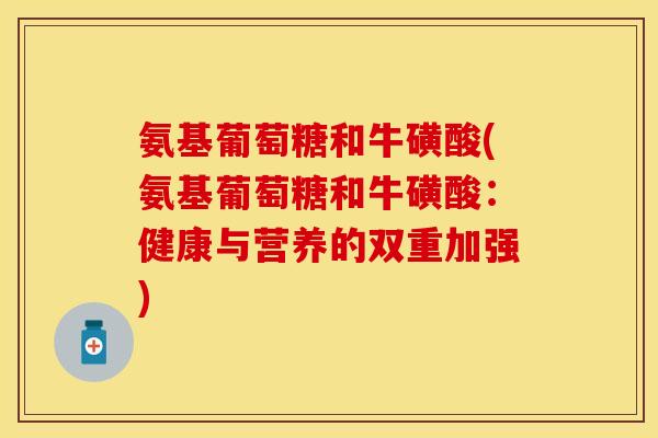 氨基葡萄糖和牛磺酸(氨基葡萄糖和牛磺酸：健康与营养的双重加强)