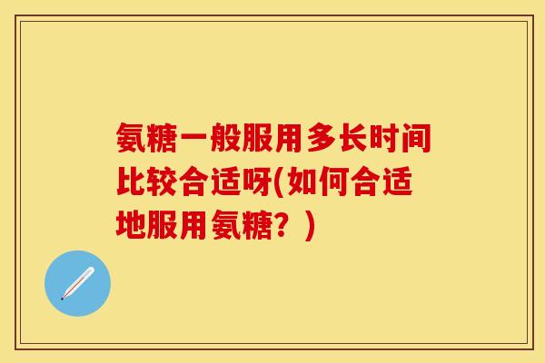 氨糖一般服用多长时间比较合适呀(如何合适地服用氨糖？)