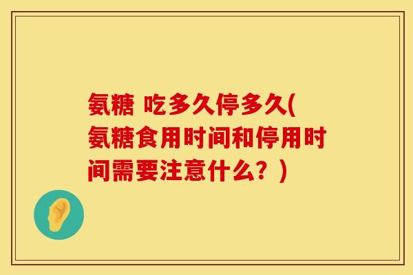 氨糖 吃多久停多久(氨糖食用时间和停用时间需要注意什么？)