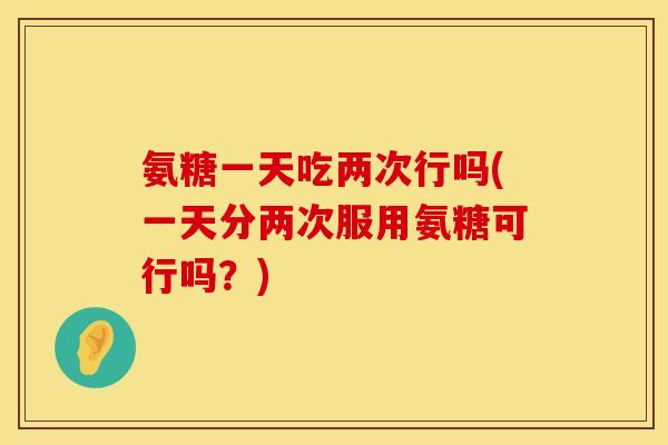 氨糖一天吃两次行吗(一天分两次服用氨糖可行吗？)