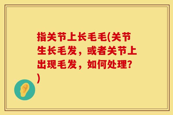 指关节上长毛毛(关节生长毛发，或者关节上出现毛发，如何处理？)