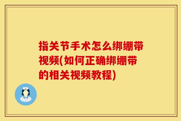 指关节手术怎么绑绷带视频(如何正确绑绷带的相关视频教程)